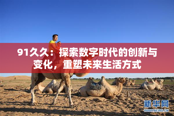 91久久：探索数字时代的创新与变化，重塑未来生活方式