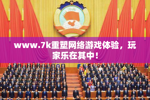 www.7k重塑网络游戏体验，玩家乐在其中！