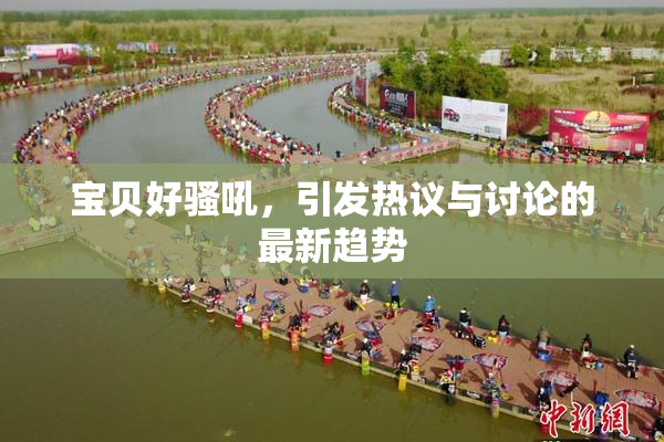 宝贝好骚吼，引发热议与讨论的最新趋势