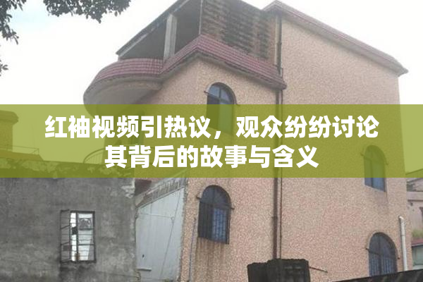 红袖视频引热议，观众纷纷讨论其背后的故事与含义