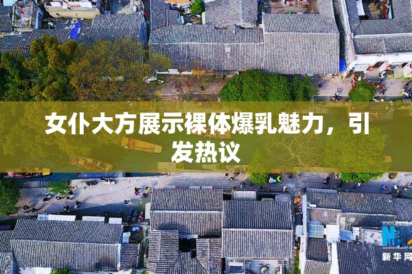 女仆大方展示裸体爆乳魅力，引发热议