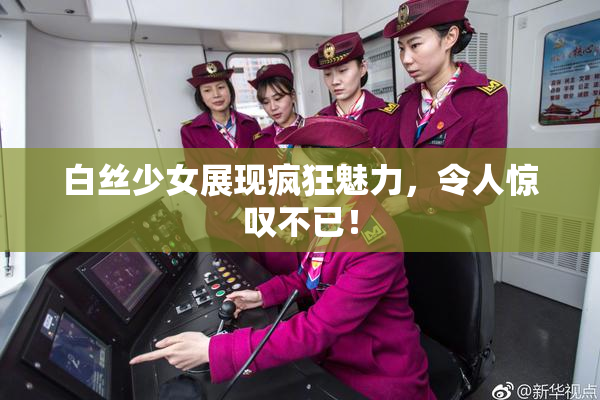 白丝少女展现疯狂魅力，令人惊叹不已！