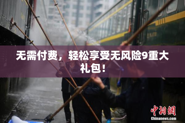 无需付费，轻松享受无风险9重大礼包！
