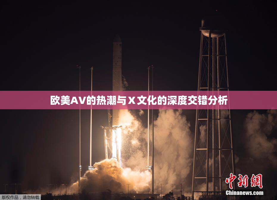 欧美AV的热潮与Ⅹ文化的深度交错分析