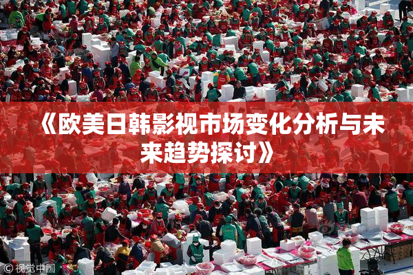 《欧美日韩影视市场变化分析与未来趋势探讨》
