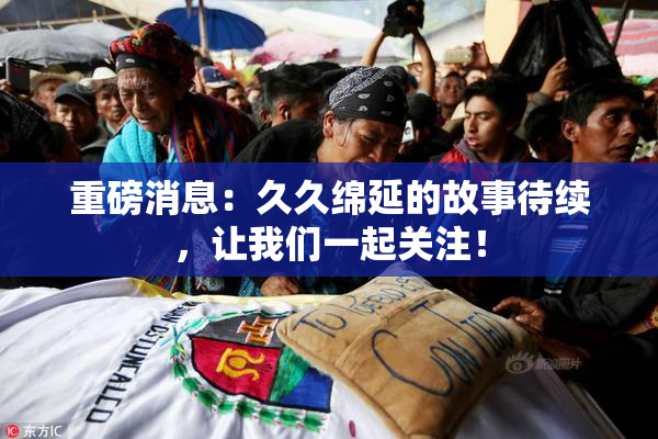 重磅消息：久久绵延的故事待续，让我们一起关注！