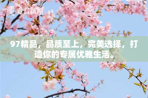 97精品，品质至上，完美选择，打造你的专属优雅生活。