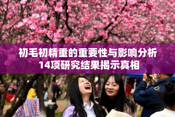 初毛初精重的重要性与影响分析 14项研究结果揭示真相