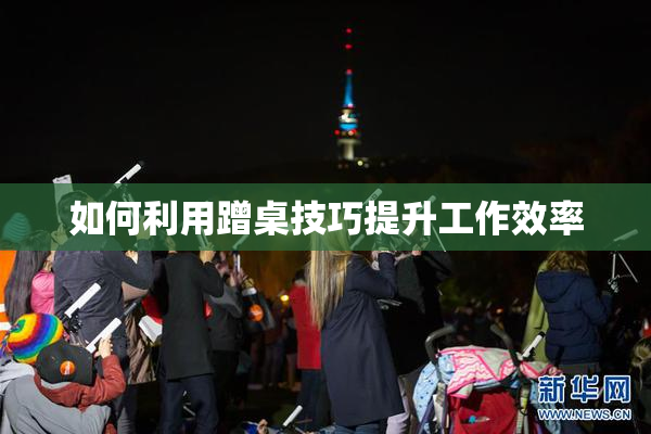 如何利用蹭桌技巧提升工作效率