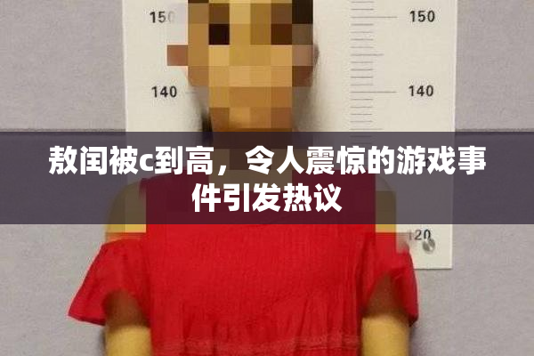 敖闰被c到高，令人震惊的游戏事件引发热议