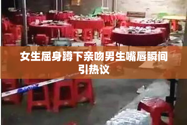 女生屈身蹲下亲吻男生嘴唇瞬间引热议