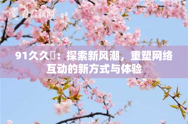 91久久擼：探索新风潮，重塑网络互动的新方式与体验