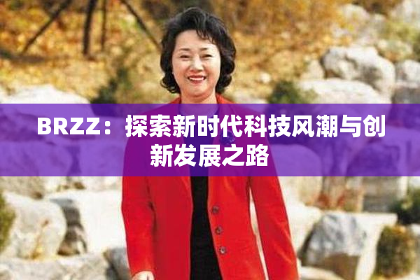 BRZZ：探索新时代科技风潮与创新发展之路