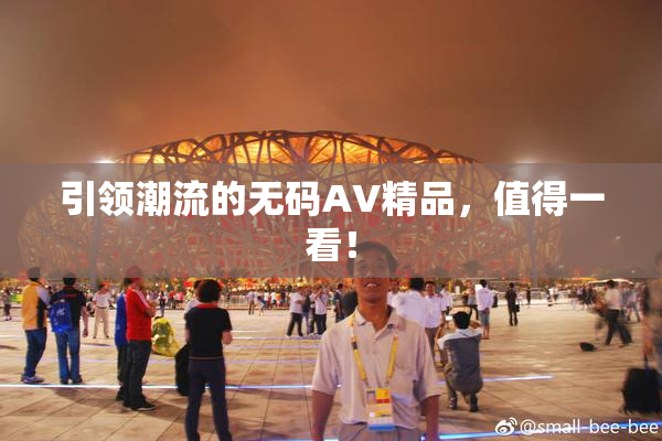 引领潮流的无码AV精品，值得一看！