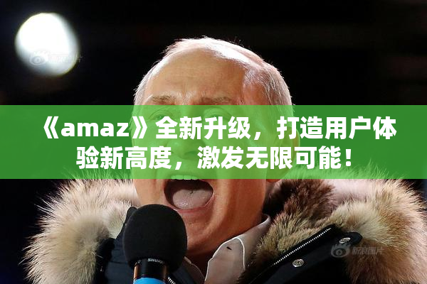 《amaz》全新升级，打造用户体验新高度，激发无限可能！
