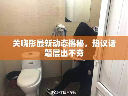 关晓彤最新动态揭秘，热议话题层出不穷