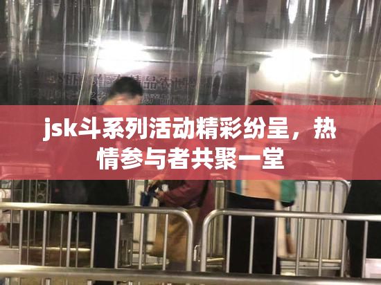 jsk斗系列活动精彩纷呈，热情参与者共聚一堂