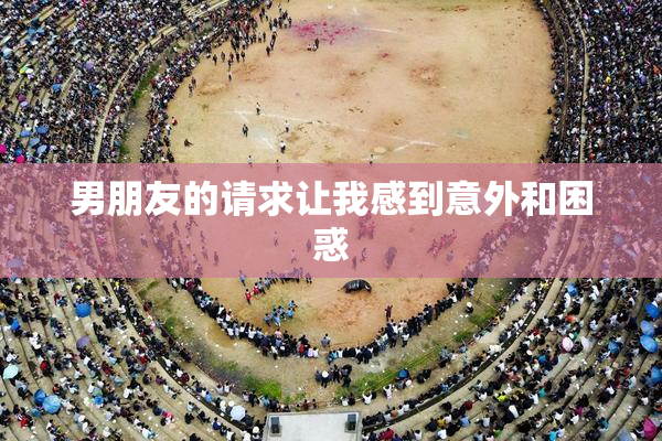 男朋友的请求让我感到意外和困惑