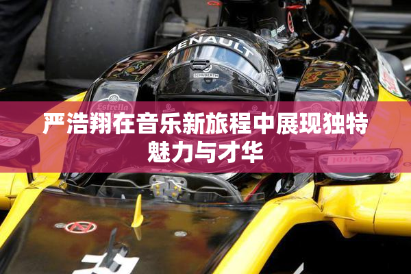 严浩翔在音乐新旅程中展现独特魅力与才华