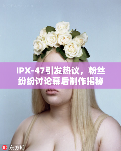 IPX-47引发热议，粉丝纷纷讨论幕后制作揭秘