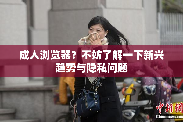 成人浏览器？不妨了解一下新兴趋势与隐私问题