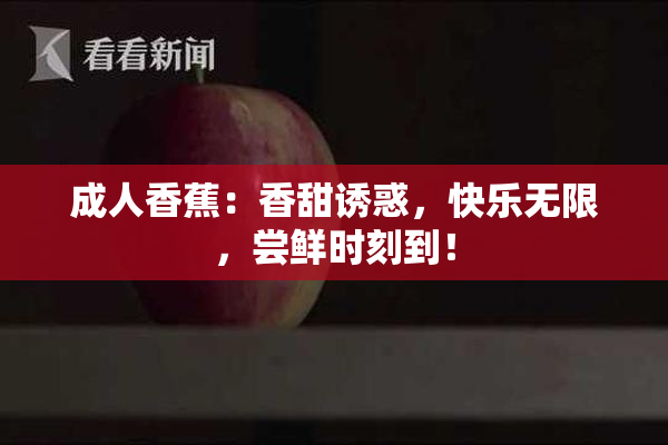 成人香蕉：香甜诱惑，快乐无限，尝鲜时刻到！