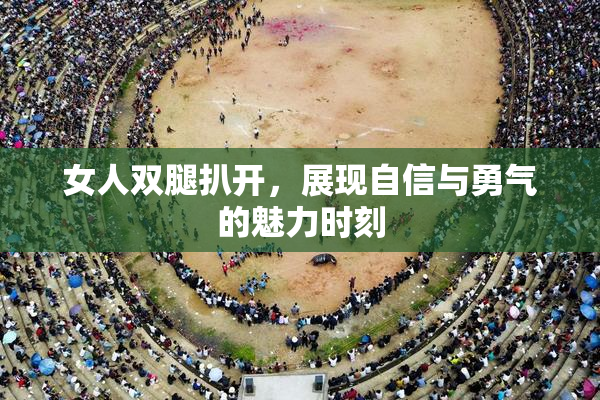 女人双腿扒开，展现自信与勇气的魅力时刻
