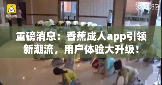 重磅消息：香蕉成人app引领新潮流，用户体验大升级！