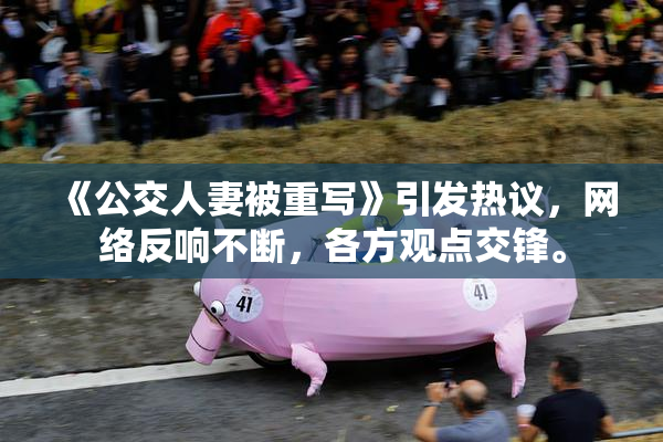 《公交人妻被重写》引发热议，网络反响不断，各方观点交锋。