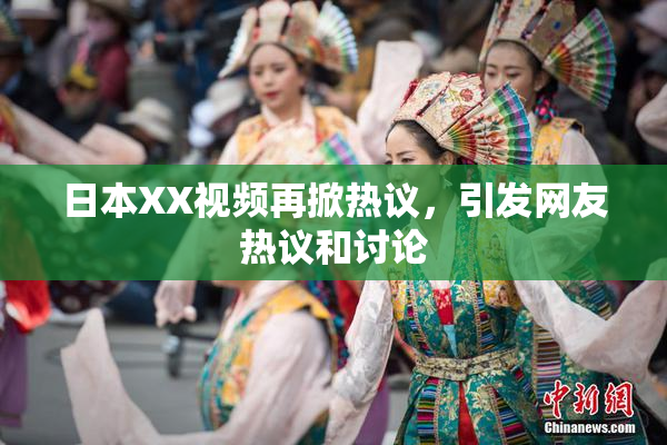 日本XX视频再掀热议，引发网友热议和讨论