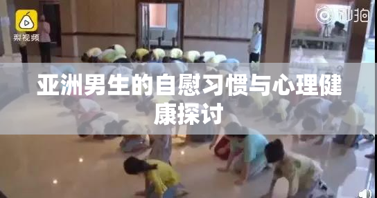 亚洲男生的自慰习惯与心理健康探讨