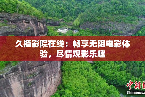 久播影院在线：畅享无阻电影体验，尽情观影乐趣