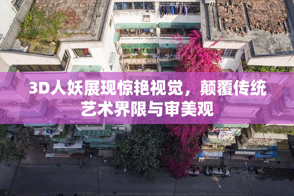 3D人妖展现惊艳视觉，颠覆传统艺术界限与审美观