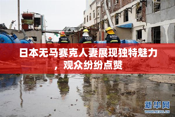 日本无马赛克人妻展现独特魅力，观众纷纷点赞
