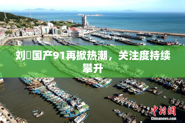 刘玥国产91再掀热潮，关注度持续攀升