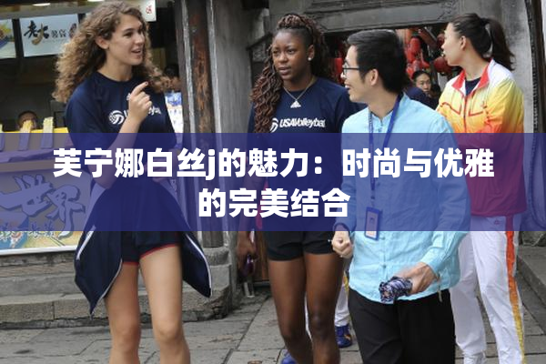 芙宁娜白丝j的魅力：时尚与优雅的完美结合