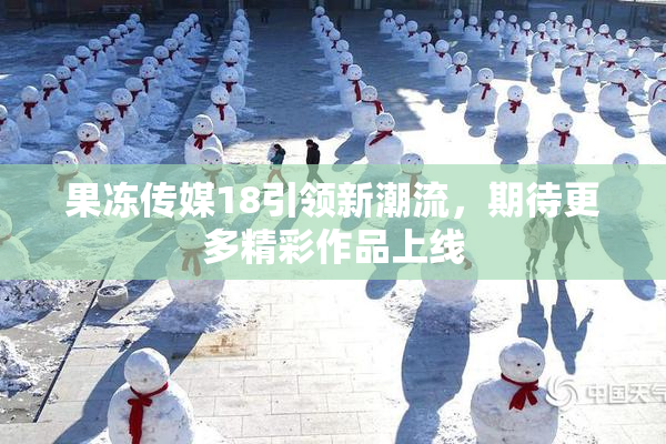 果冻传媒18引领新潮流，期待更多精彩作品上线