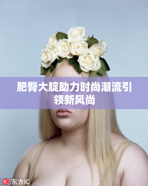 肥臀大腚助力时尚潮流引领新风尚