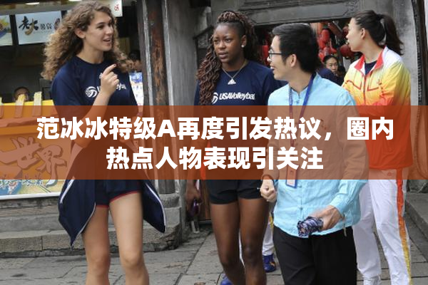 范冰冰特级A再度引发热议，圈内热点人物表现引关注
