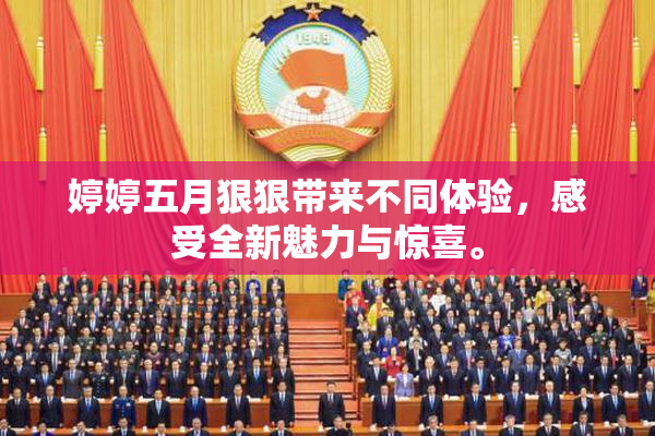 婷婷五月狠狠带来不同体验，感受全新魅力与惊喜。