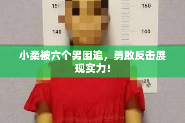 小柔被六个男围追，勇敢反击展现实力！