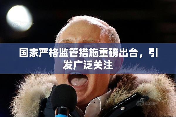 国家严格监管措施重磅出台，引发广泛关注
