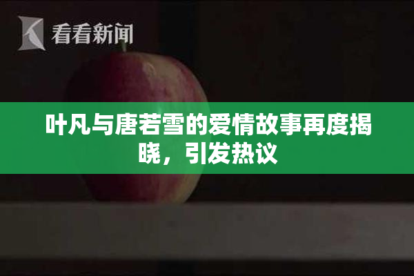 叶凡与唐若雪的爱情故事再度揭晓，引发热议