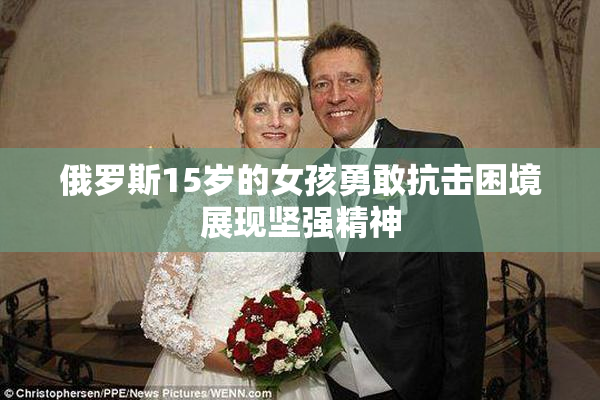 俄罗斯15岁的女孩勇敢抗击困境展现坚强精神