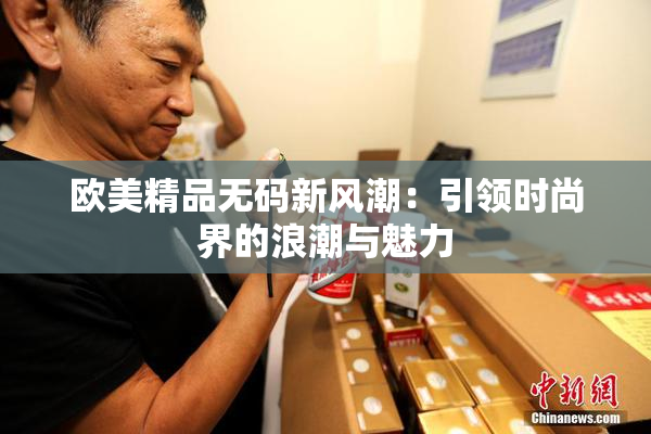 欧美精品无码新风潮：引领时尚界的浪潮与魅力