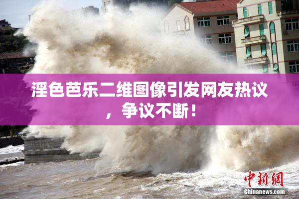 淫色芭乐二维图像引发网友热议，争议不断！