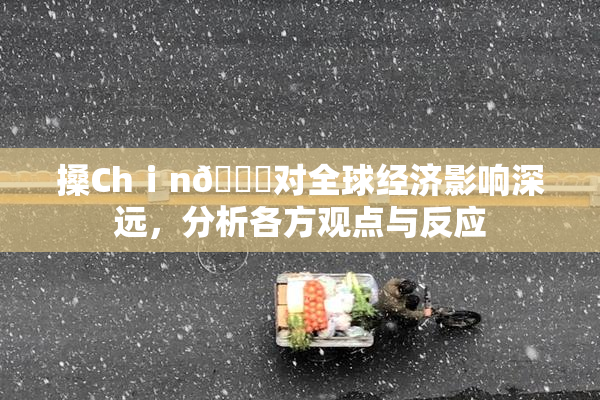 搡Chⅰn🈚对全球经济影响深远，分析各方观点与反应