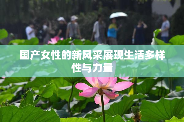 国产女性的新风采展现生活多样性与力量