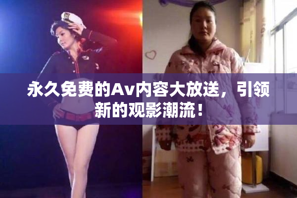 永久免费的Av内容大放送，引领新的观影潮流！