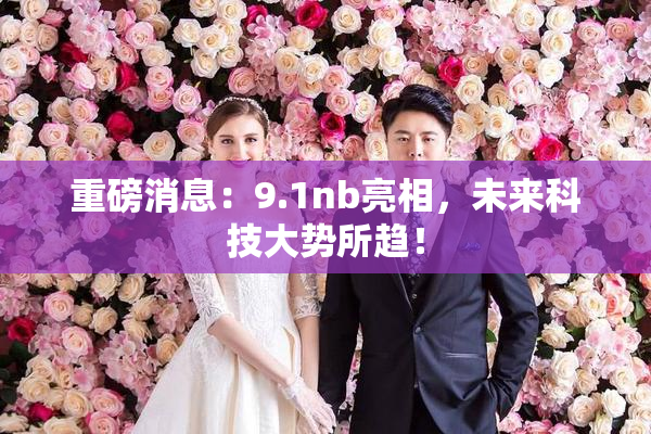 重磅消息：9.1nb亮相，未来科技大势所趋！